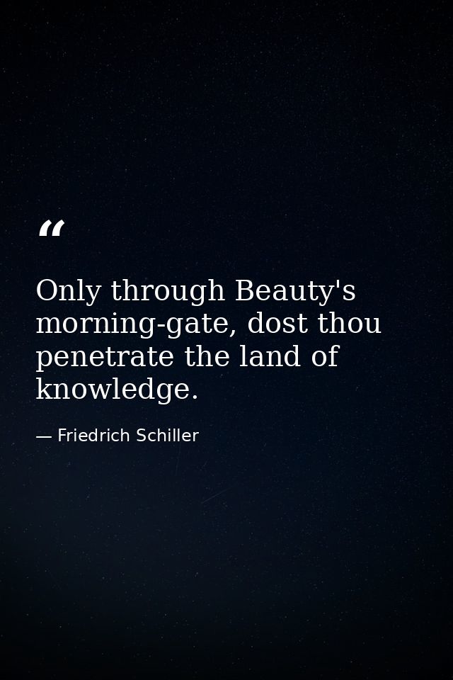 Only through Beauty's morning-gate, dost thou penetrate the land of knowledge. — Friedrich Schiller