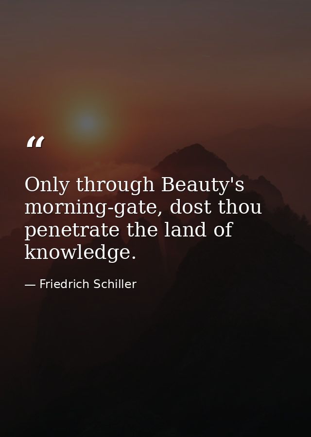 Only through Beauty's morning-gate, dost thou penetrate the land of knowledge. — Friedrich Schiller