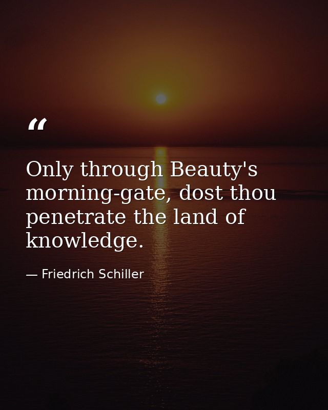 Only through Beauty's morning-gate, dost thou penetrate the land of knowledge. — Friedrich Schiller