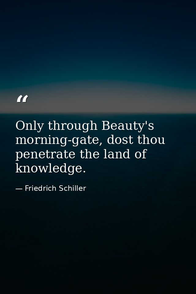 Only through Beauty's morning-gate, dost thou penetrate the land of knowledge. — Friedrich Schiller