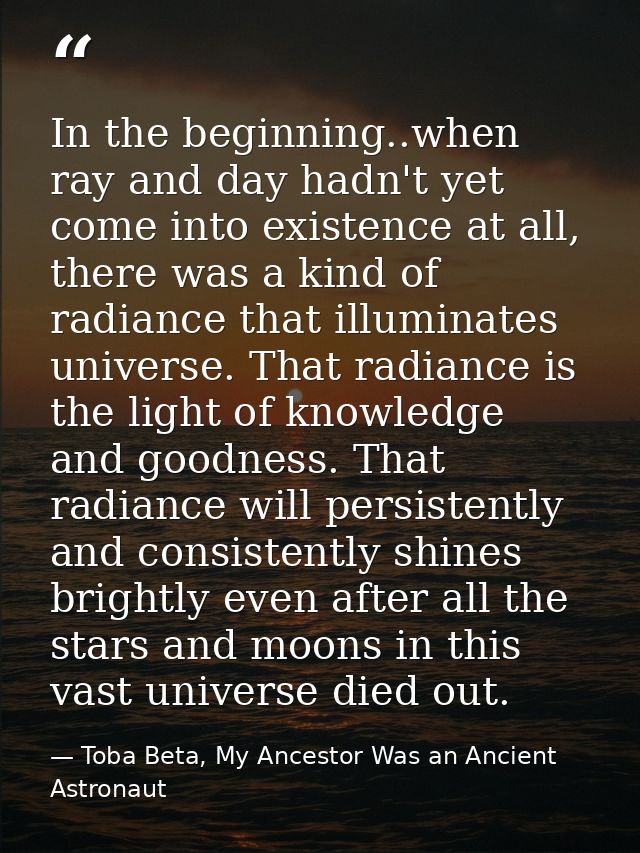 In the beginning..when ray and day hadn't yet come into existence at all, there was a kind of radiance that illuminates  — Toba Beta, My Ancestor Was an Ancient Astronaut