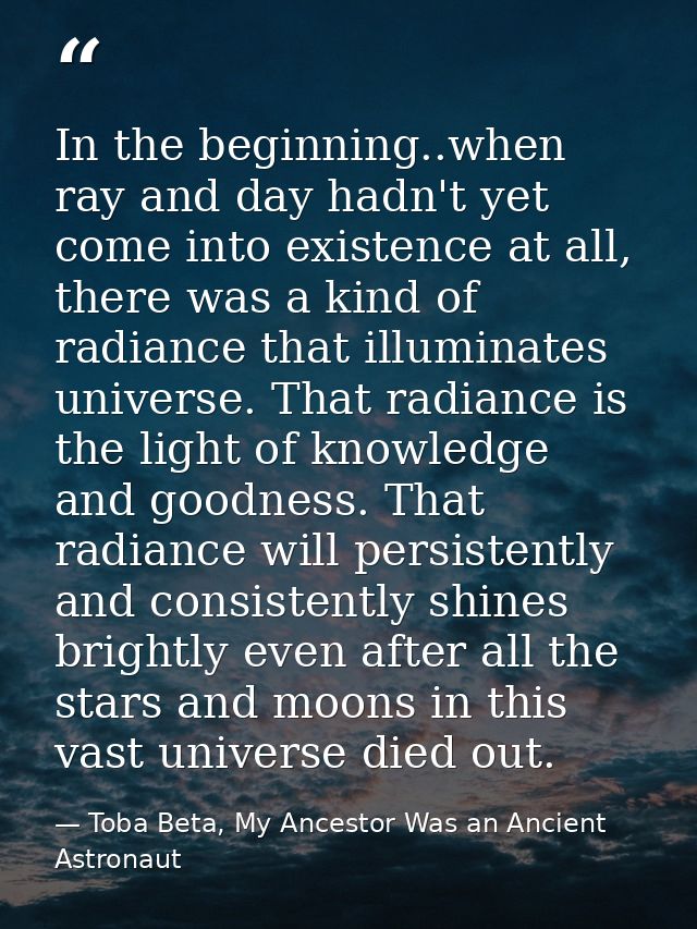 In the beginning..when ray and day hadn't yet come into existence at all, there was a kind of radiance that illuminates  — Toba Beta, My Ancestor Was an Ancient Astronaut