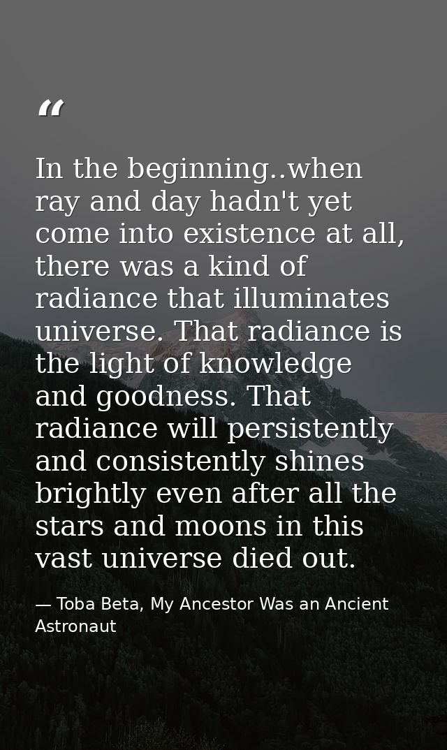 In the beginning..when ray and day hadn't yet come into existence at all, there was a kind of radiance that illuminates  — Toba Beta, My Ancestor Was an Ancient Astronaut