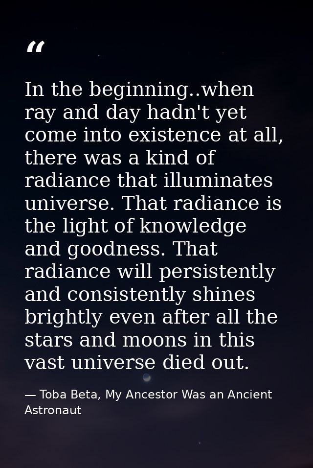 In the beginning..when ray and day hadn't yet come into existence at all, there was a kind of radiance that illuminates  — Toba Beta, My Ancestor Was an Ancient Astronaut