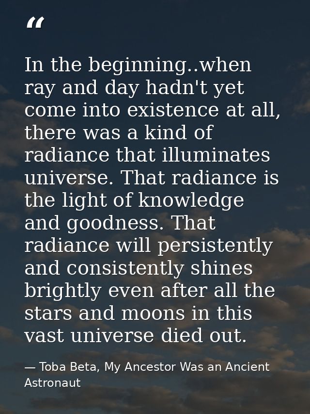 In the beginning..when ray and day hadn't yet come into existence at all, there was a kind of radiance that illuminates  — Toba Beta, My Ancestor Was an Ancient Astronaut