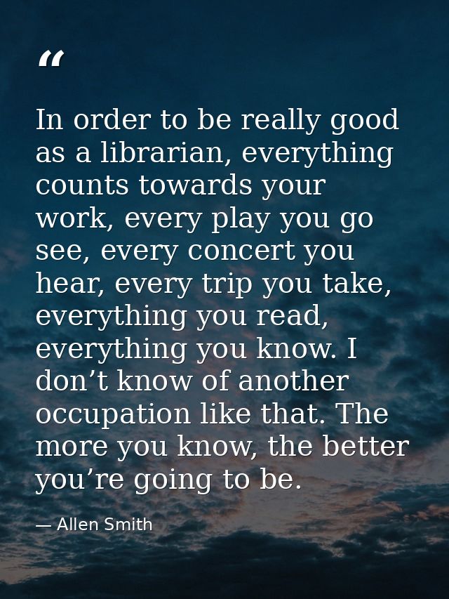 In order to be really good as a librarian, everything counts towards your work, every play you go see, every concert you — Allen Smith