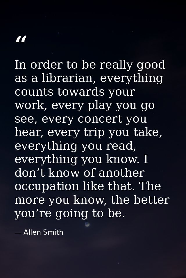 In order to be really good as a librarian, everything counts towards your work, every play you go see, every concert you — Allen Smith