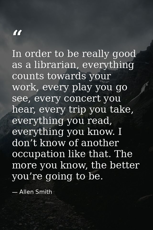 In order to be really good as a librarian, everything counts towards your work, every play you go see, every concert you — Allen Smith