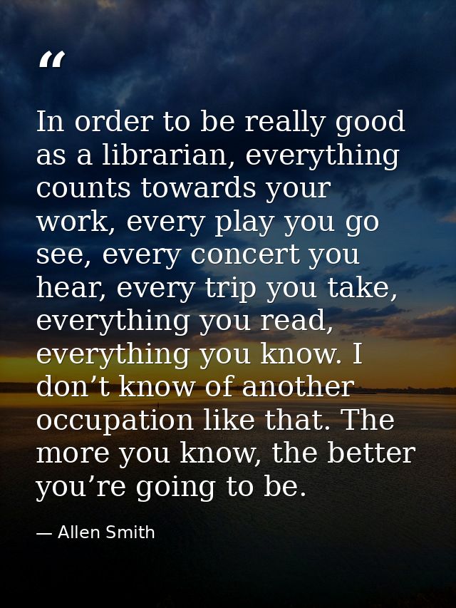 In order to be really good as a librarian, everything counts towards your work, every play you go see, every concert you — Allen Smith