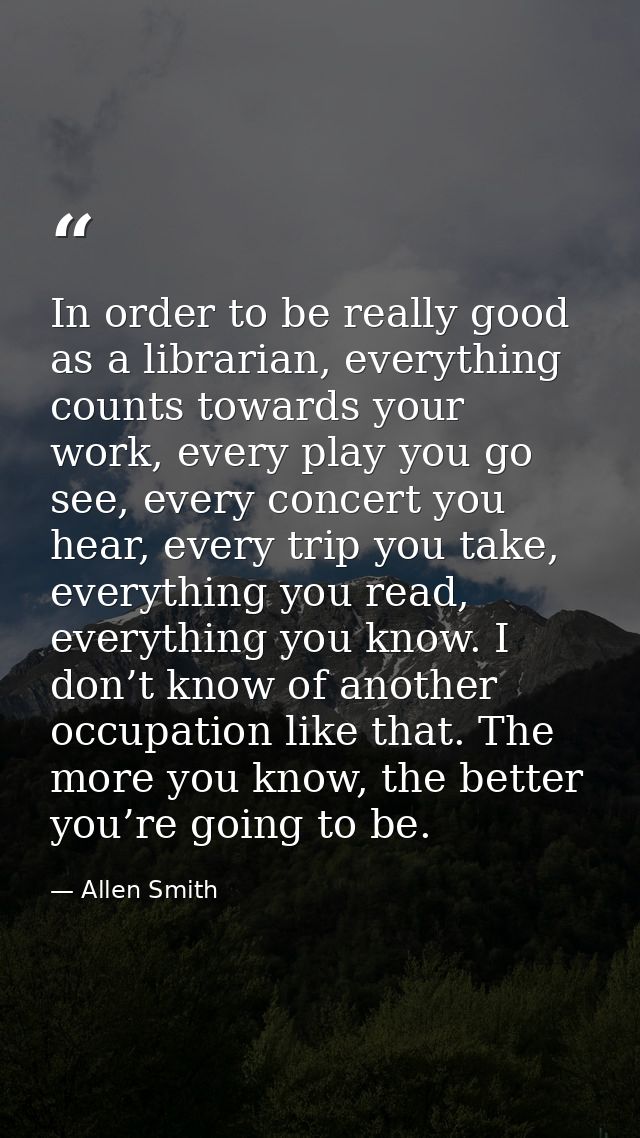 In order to be really good as a librarian, everything counts towards your work, every play you go see, every concert you — Allen Smith