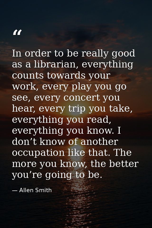 In order to be really good as a librarian, everything counts towards your work, every play you go see, every concert you — Allen Smith