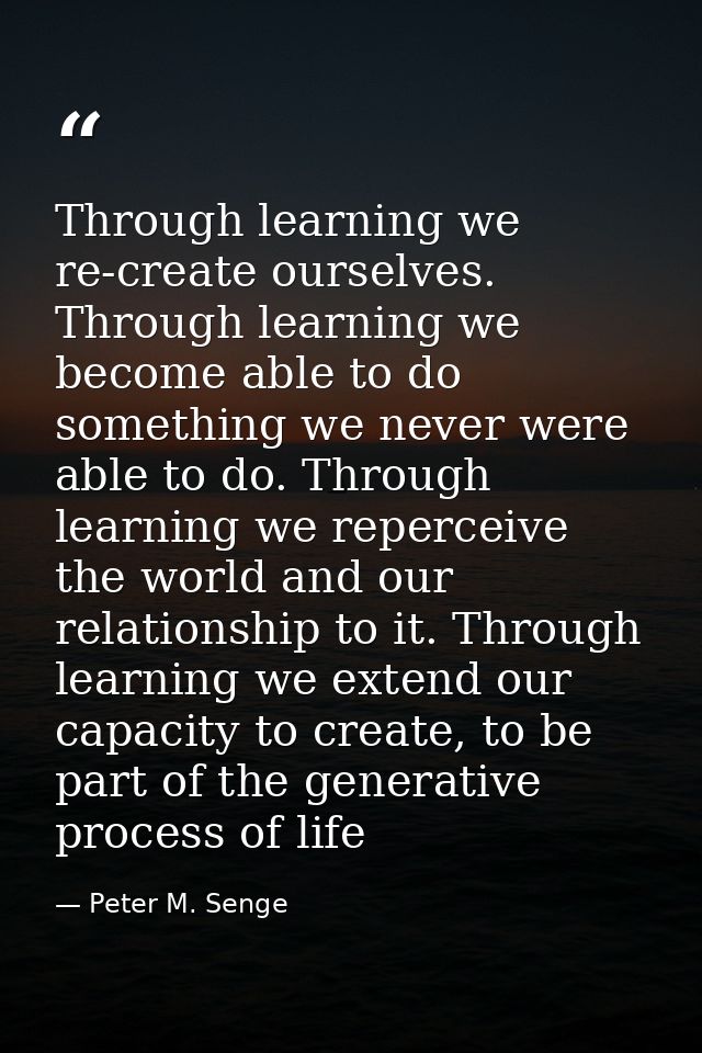 Through learning we re-create ourselves. Through learning we become able to do something we never were able to do. Throu — Peter M. Senge