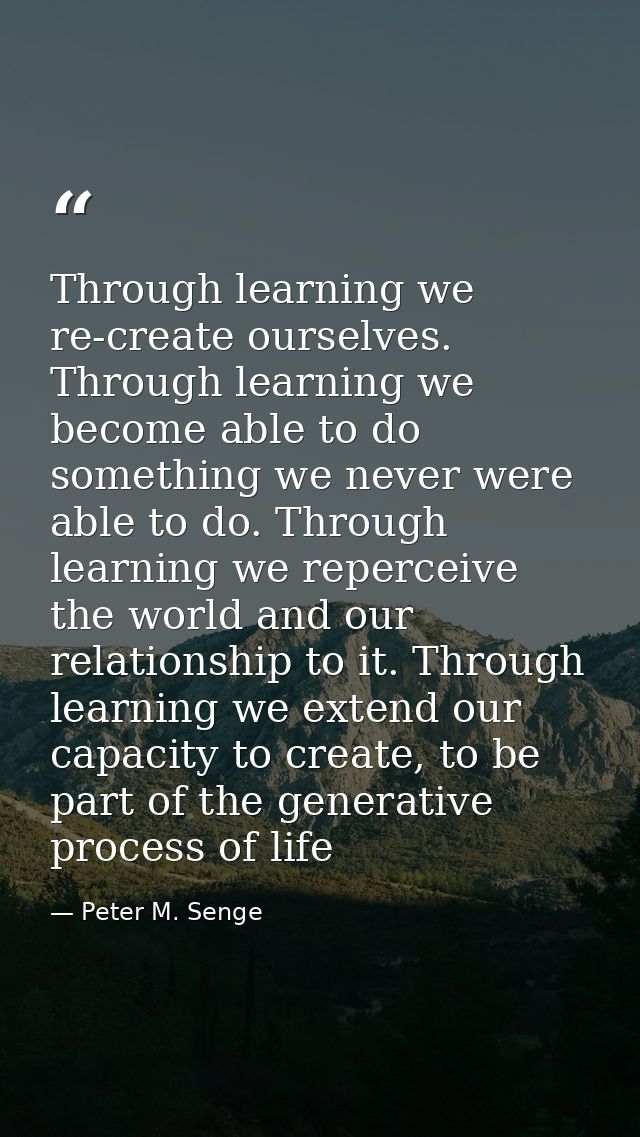 Through learning we re-create ourselves. Through learning we become able to do something we never were able to do. Throu — Peter M. Senge
