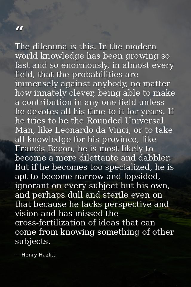 The dilemma is this. In the modern world knowledge has been growing so fast and so enormously, in almost every field, th — Henry Hazlitt