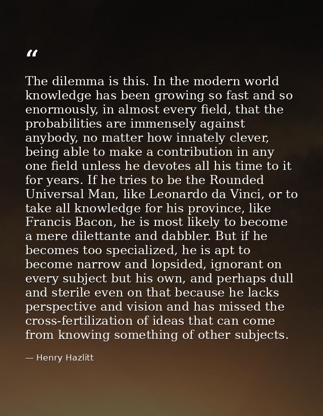 The dilemma is this. In the modern world knowledge has been growing so fast and so enormously, in almost every field, th — Henry Hazlitt