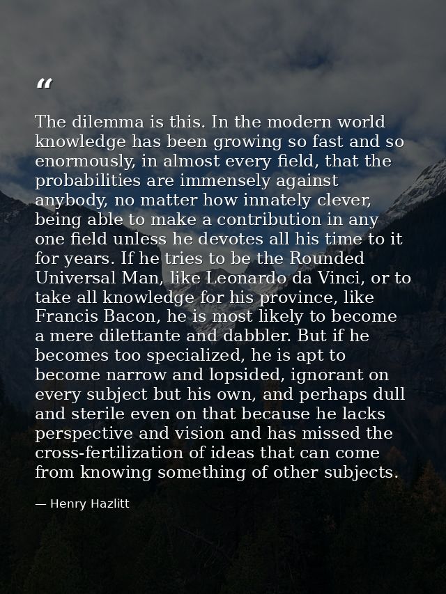 The dilemma is this. In the modern world knowledge has been growing so fast and so enormously, in almost every field, th — Henry Hazlitt