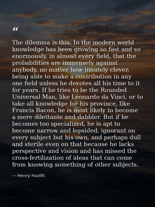 The dilemma is this. In the modern world knowledge has been growing so fast and so enormously, in almost every field, th — Henry Hazlitt