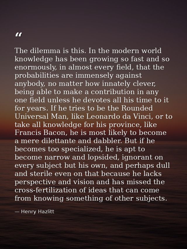 The dilemma is this. In the modern world knowledge has been growing so fast and so enormously, in almost every field, th — Henry Hazlitt
