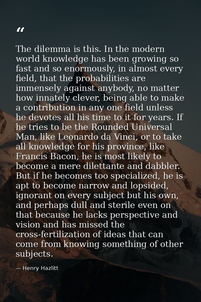 The dilemma is this. In the modern world knowledge has been growing so fast and so enormously, in almost every field, th — Henry Hazlitt