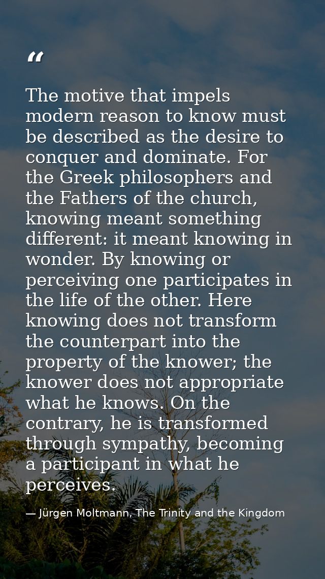 The motive that impels modern reason to know must be described as the desire to conquer and dominate. For the Greek phil — Jürgen Moltmann, The Trinity and the Kingdom