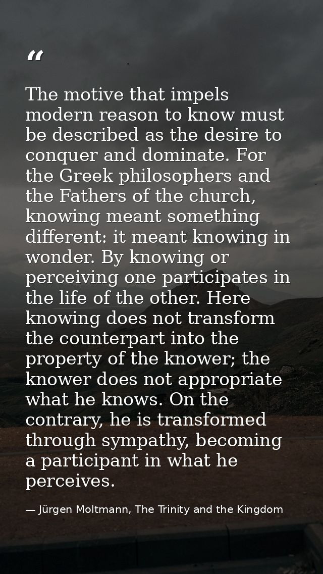 The motive that impels modern reason to know must be described as the desire to conquer and dominate. For the Greek phil — Jürgen Moltmann, The Trinity and the Kingdom