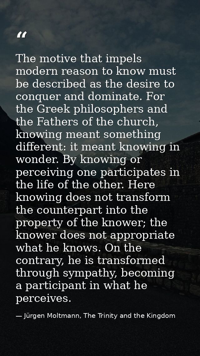 The motive that impels modern reason to know must be described as the desire to conquer and dominate. For the Greek phil — Jürgen Moltmann, The Trinity and the Kingdom