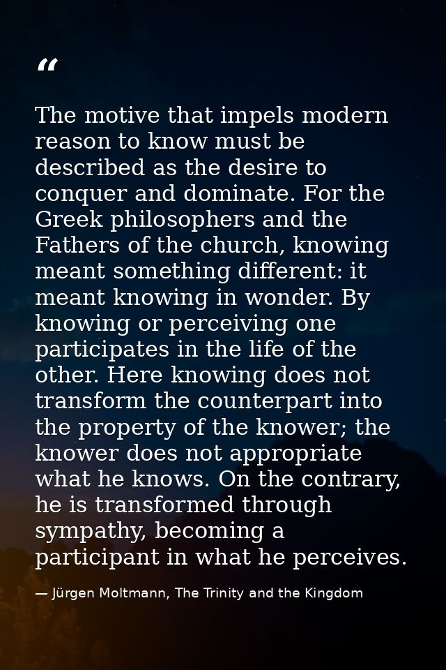 The motive that impels modern reason to know must be described as the desire to conquer and dominate. For the Greek phil — Jürgen Moltmann, The Trinity and the Kingdom
