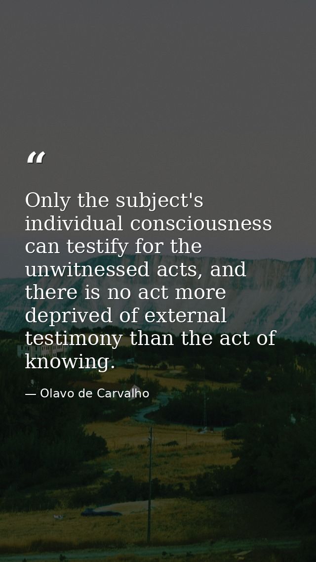 Only the subject's individual consciousness can testify for the unwitnessed acts, and there is no act more deprived of e — Olavo de Carvalho