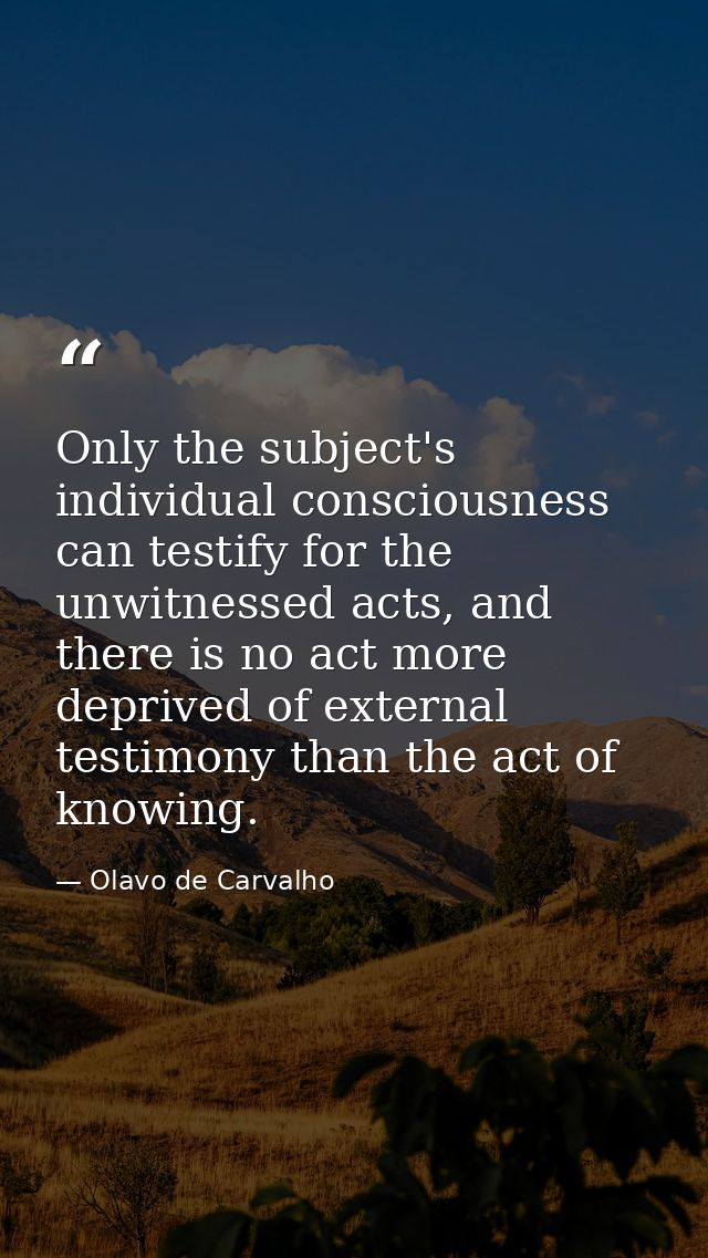 Only the subject's individual consciousness can testify for the unwitnessed acts, and there is no act more deprived of e — Olavo de Carvalho