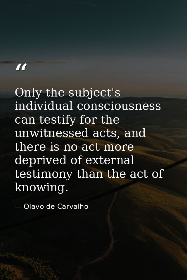Only the subject's individual consciousness can testify for the unwitnessed acts, and there is no act more deprived of e — Olavo de Carvalho