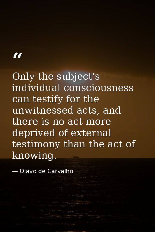Only the subject's individual consciousness can testify for the unwitnessed acts, and there is no act more deprived of e — Olavo de Carvalho