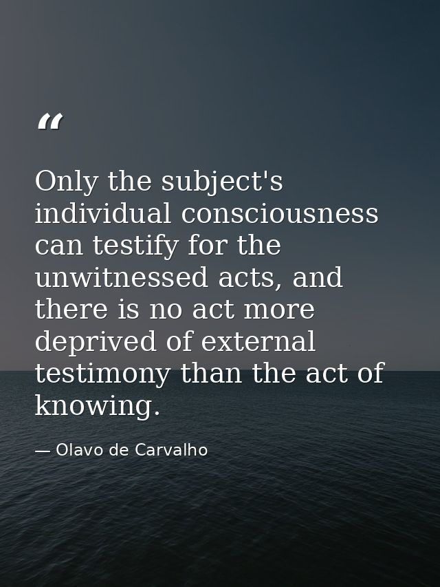 Only the subject's individual consciousness can testify for the unwitnessed acts, and there is no act more deprived of e — Olavo de Carvalho