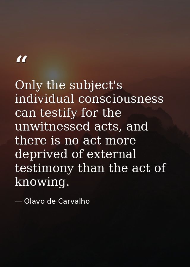 Only the subject's individual consciousness can testify for the unwitnessed acts, and there is no act more deprived of e — Olavo de Carvalho