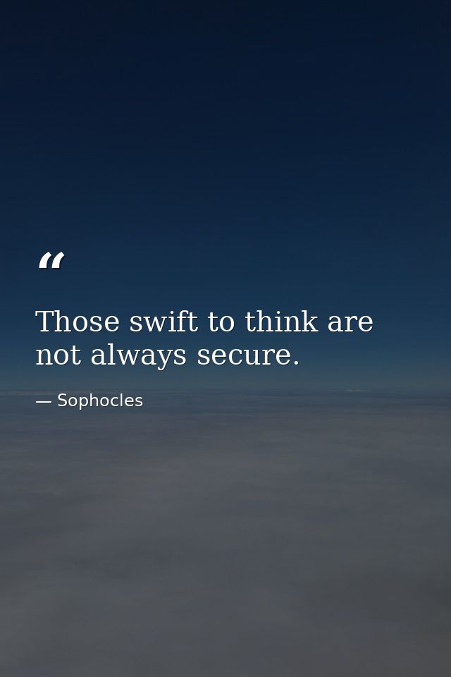 Those swift to think are not always secure. — Sophocles