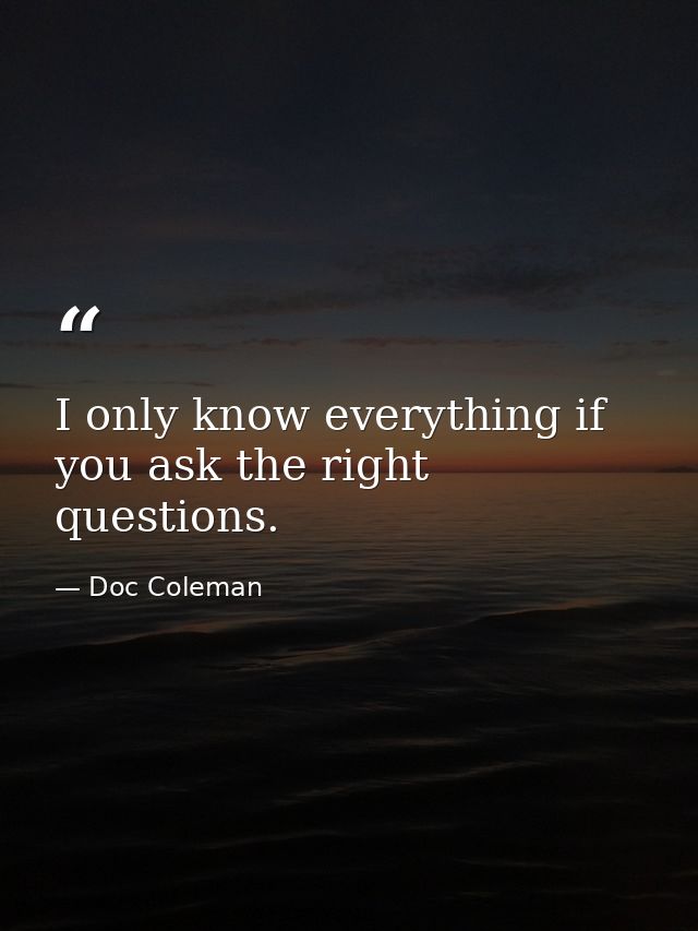I only know everything if you ask the right questions. — Doc Coleman