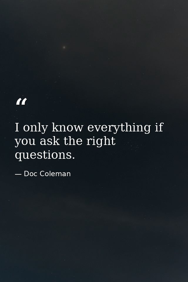 I only know everything if you ask the right questions. — Doc Coleman