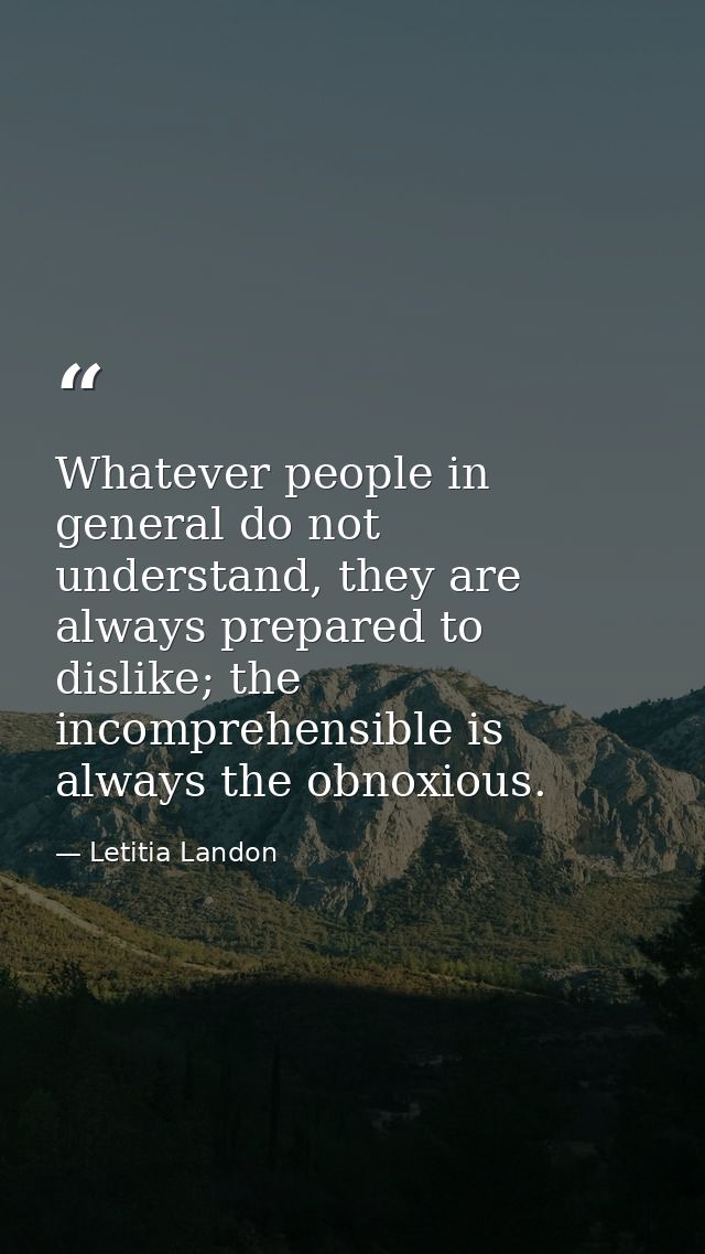 Whatever people in general do not understand, they are always prepared to dislike; the incomprehensible is always the ob — Letitia Landon