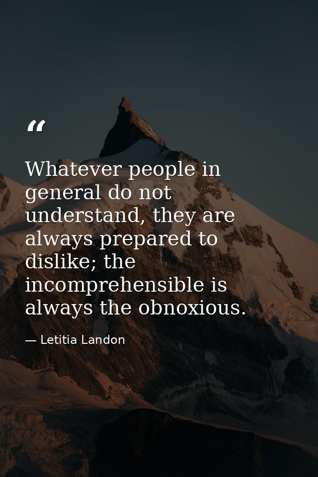 Whatever people in general do not understand, they are always prepared to dislike; the incomprehensible is always the ob — Letitia Landon