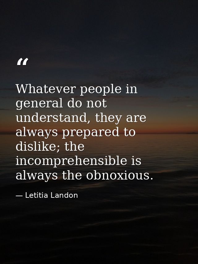 Whatever people in general do not understand, they are always prepared to dislike; the incomprehensible is always the ob — Letitia Landon