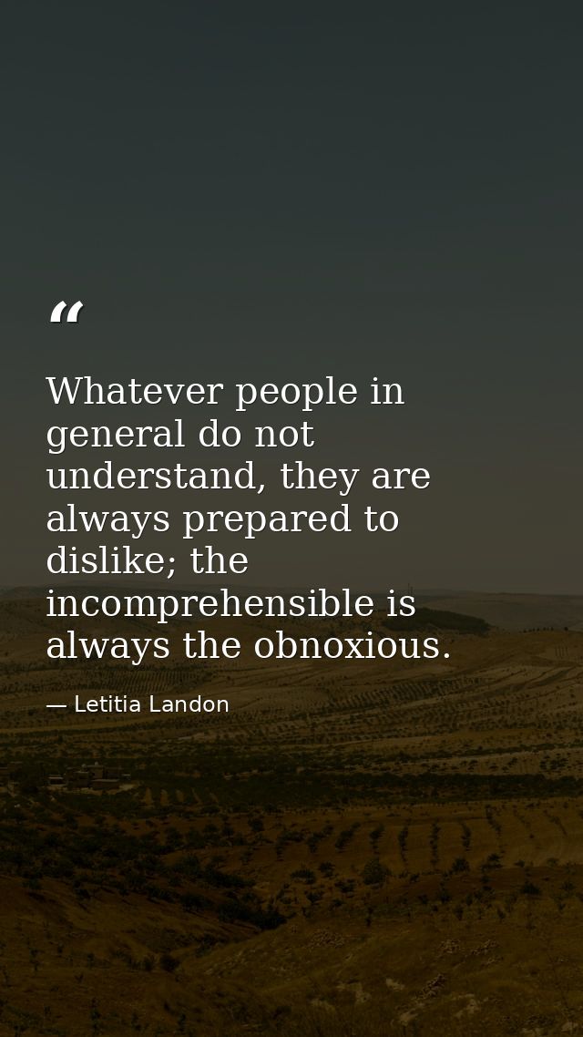Whatever people in general do not understand, they are always prepared to dislike; the incomprehensible is always the ob — Letitia Landon