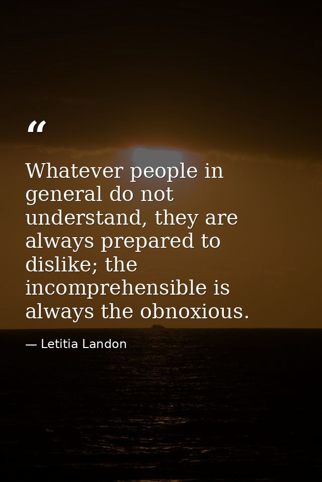 Whatever people in general do not understand, they are always prepared to dislike; the incomprehensible is always the ob — Letitia Landon