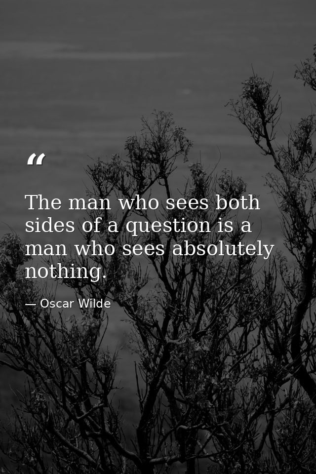 The man who sees both sides of a question is a man who sees absolutely nothing. — Oscar Wilde