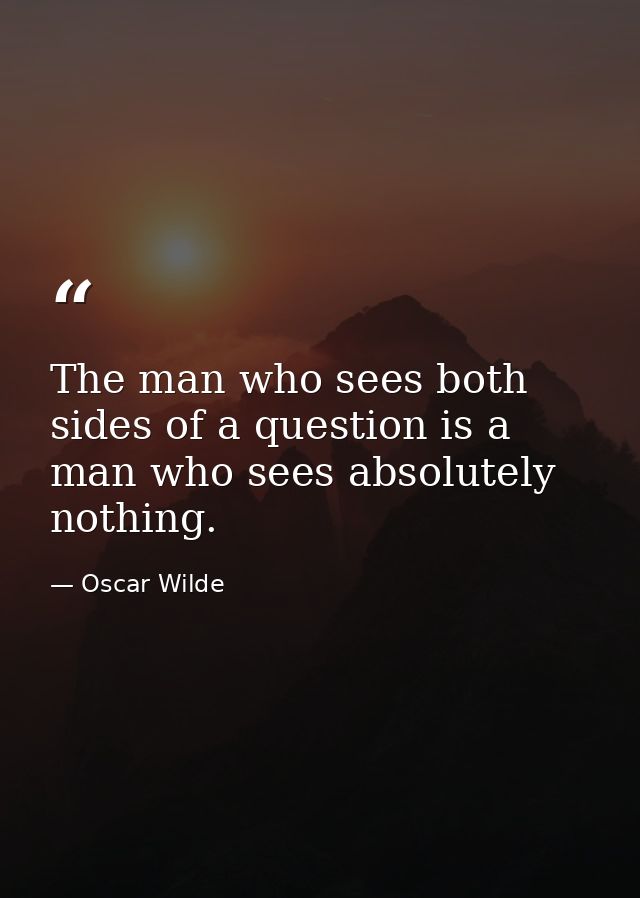 The man who sees both sides of a question is a man who sees absolutely nothing. — Oscar Wilde