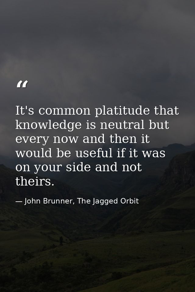 It's common platitude that knowledge is neutral but every now and then it would be useful if it was on your side and not — John Brunner, The Jagged Orbit
