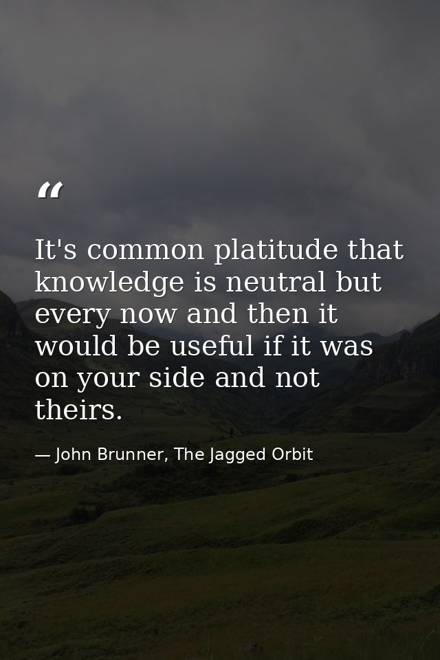 It's common platitude that knowledge is neutral but every now and then it would be useful if it was on your side and not — John Brunner, The Jagged Orbit