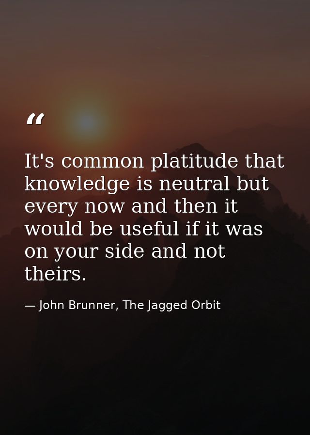 It's common platitude that knowledge is neutral but every now and then it would be useful if it was on your side and not — John Brunner, The Jagged Orbit