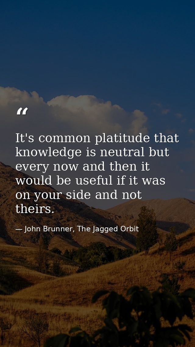 It's common platitude that knowledge is neutral but every now and then it would be useful if it was on your side and not — John Brunner, The Jagged Orbit