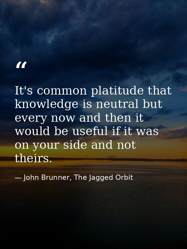 It's common platitude that knowledge is neutral but every now and then it would be useful if it was on your side and not — John Brunner, The Jagged Orbit