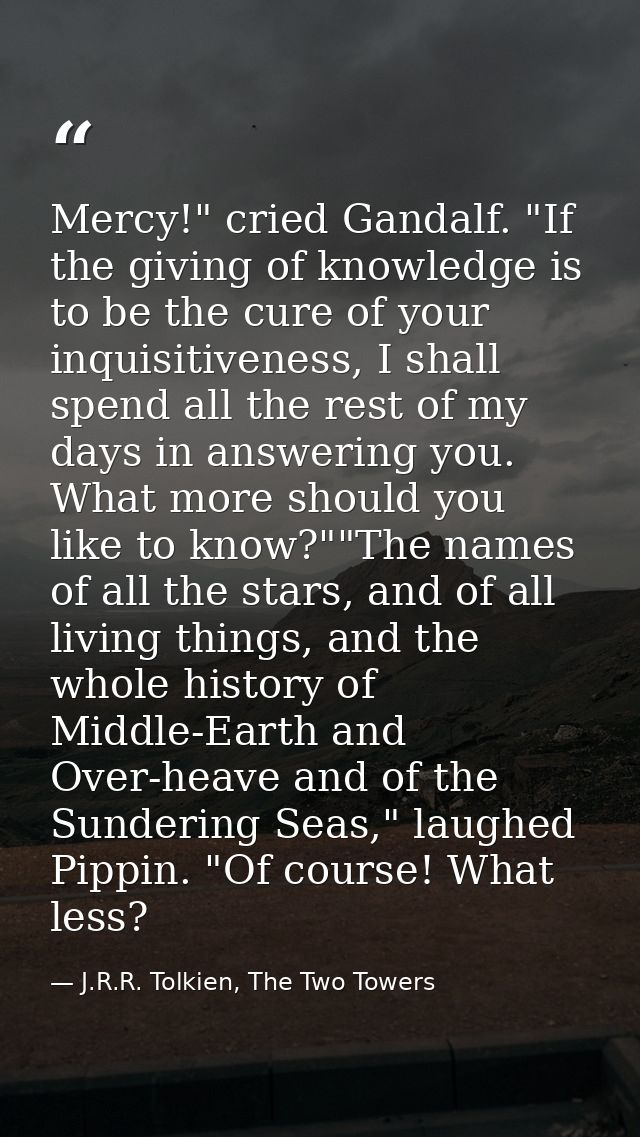 Mercy!" cried Gandalf. "If the giving of knowledge is to be the cure of your inquisitiveness, I shall spend all the rest — J.R.R. Tolkien, The Two Towers
