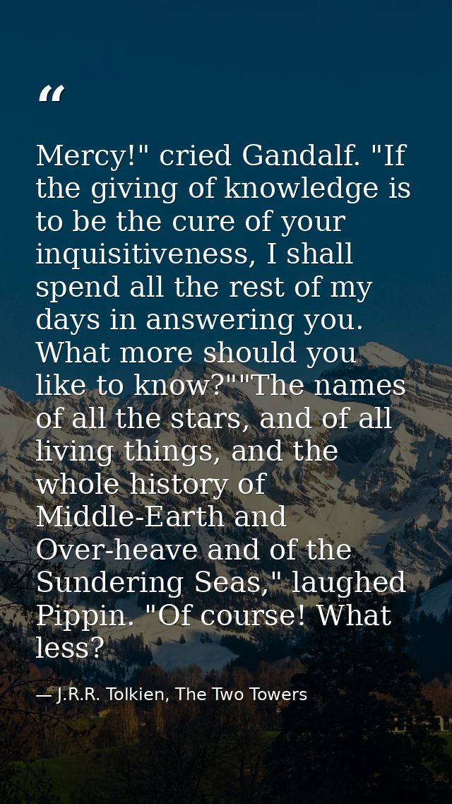 Mercy!" cried Gandalf. "If the giving of knowledge is to be the cure of your inquisitiveness, I shall spend all the rest — J.R.R. Tolkien, The Two Towers